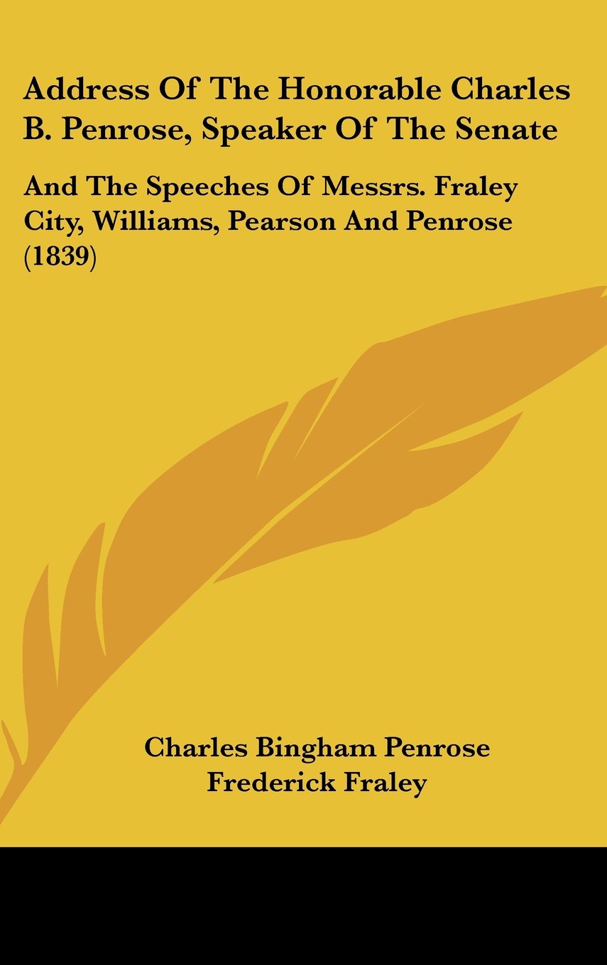 Address Of The Honorable Charles B. Penrose, Speaker Of The Senate: And The Speeches Of Messrs. Fraley City, Williams, Pearson And Penrose (1839) Contemporary literature Books