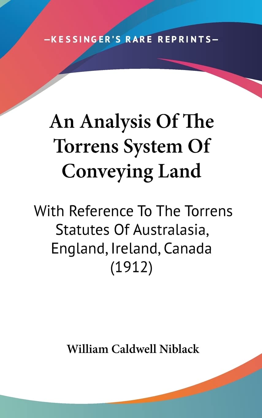An Analysis Of The Torrens System Of Conveying Land: With Reference To The Torrens Statutes Of Australasia, England, Ireland, Canada (1912) Law
