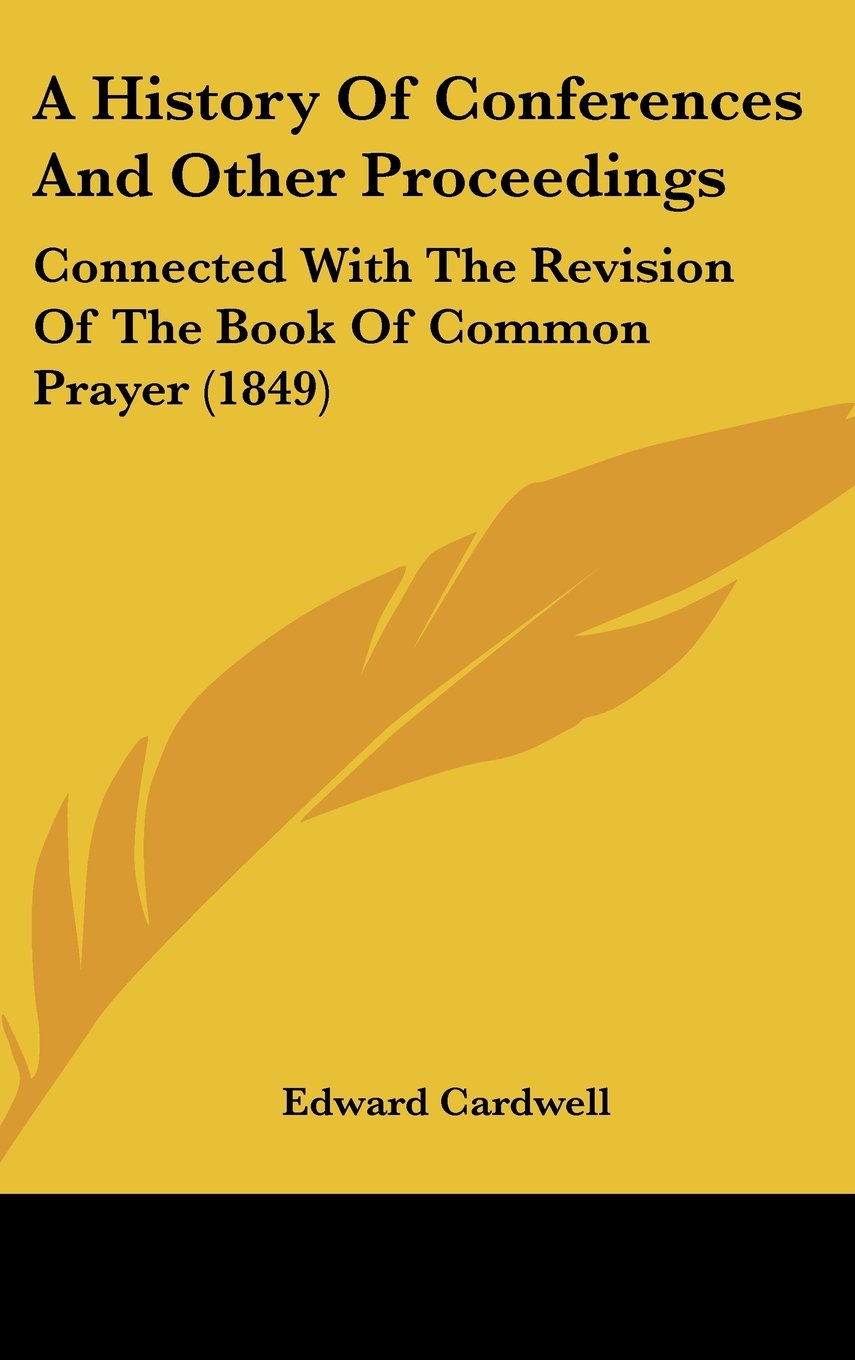 A History of Conferences and Other Proceedings: Connected With the Revision of the Book of Common Prayer Politics & History
