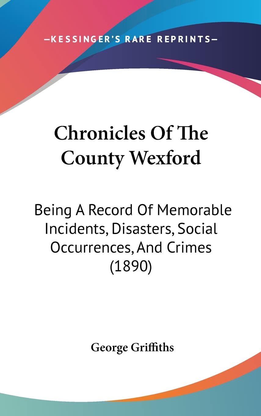 Chronicles Of The County Wexford: Being A Record Of Memorable Incidents, Disasters, Social Occurrences, And Crimes (1890) Social Sciences