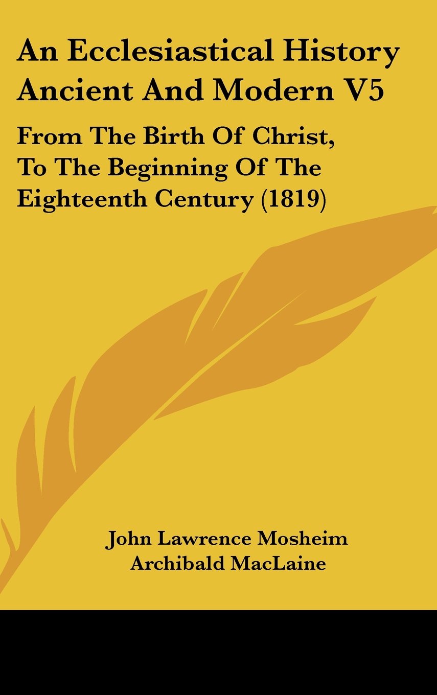 An Ecclesiastical History Ancient And Modern V5: From The Birth Of Christ, To The Beginning Of The Eighteenth Century (1819) Politics & History