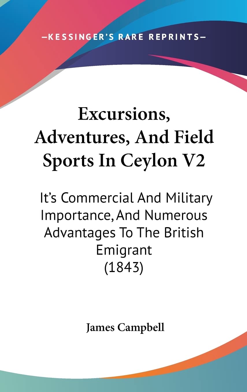 Excursions, Adventures, And Field Sports In Ceylon V2: It's Commercial And Military Importance, And Numerous Advantages To The British Emigrant (1843) Contemporary literature Books