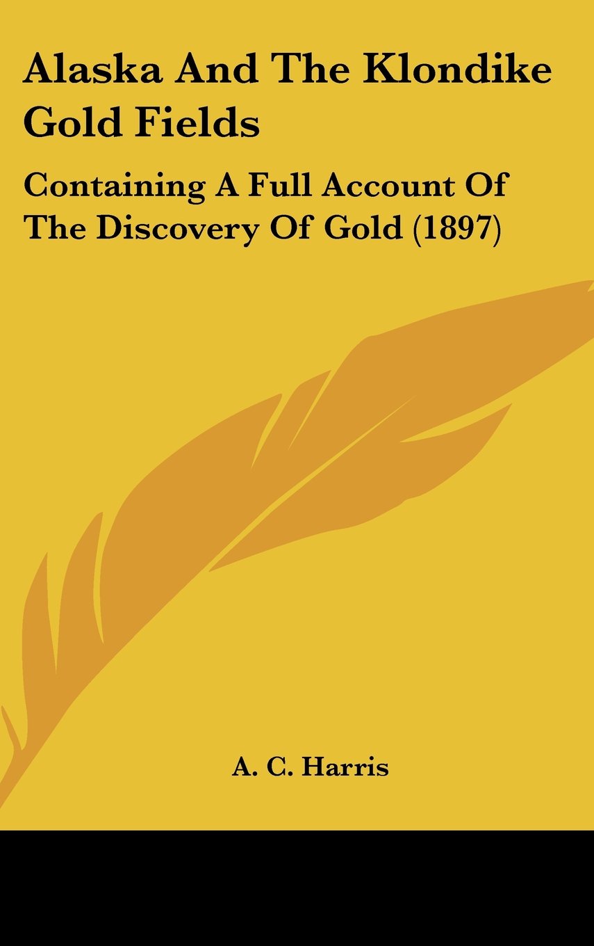 Alaska And The Klondike Gold Fields: Containing A Full Account Of The Discovery Of Gold (1897) Contemporary literature