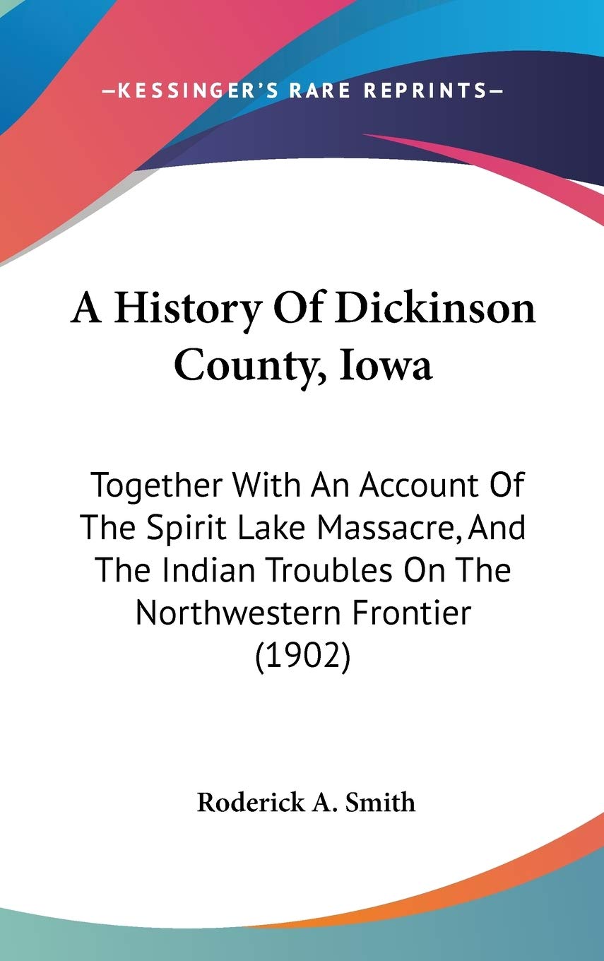 A History of Dickinson County, Iowa: Together With an Account of the Spirit Lake Massacre, and the Indian Troubles on the Northwestern Frontier: ... Troubles On The Northwestern Frontier (1902) Philosophy