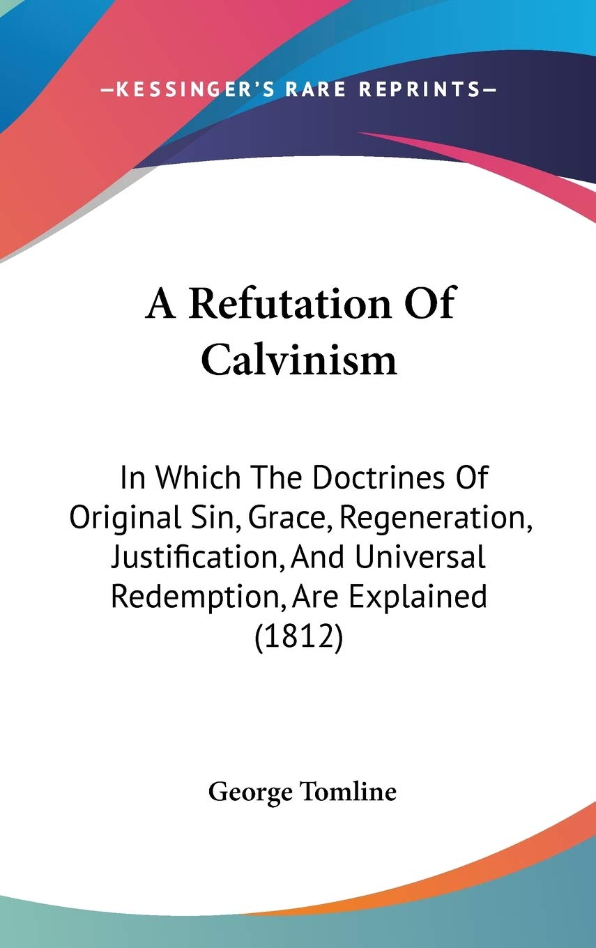 A Refutation of Calvinism: In Which the Doctrines of Original Sin, Grace, Regeneration, Justification, and Universal Redemption, Are Explained Contemporary literature