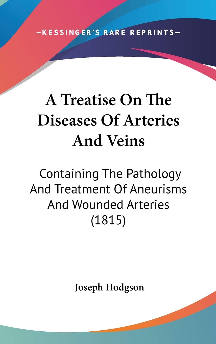A Treatise On The Diseases Of Arteries And Veins: Containing The Pathology And Treatment Of Aneurisms And Wounded Arteries (1815) Medicine