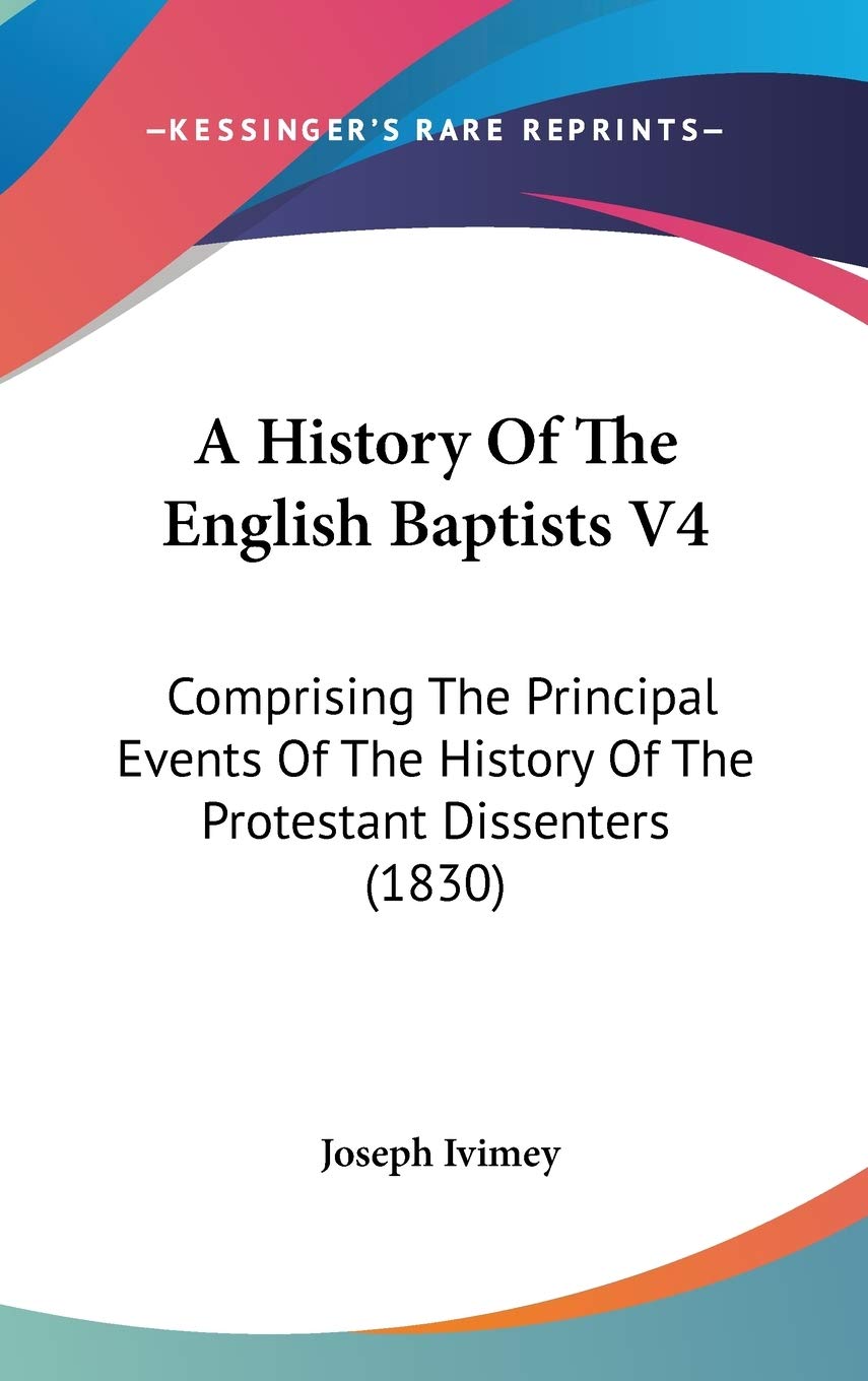 A History of the English Baptists: Comprising the Principal Events of the History of the Protestant Dissenters: Comprising The Principal Events Of The History Of The Protestant Dissenters (1830) Philosophy
