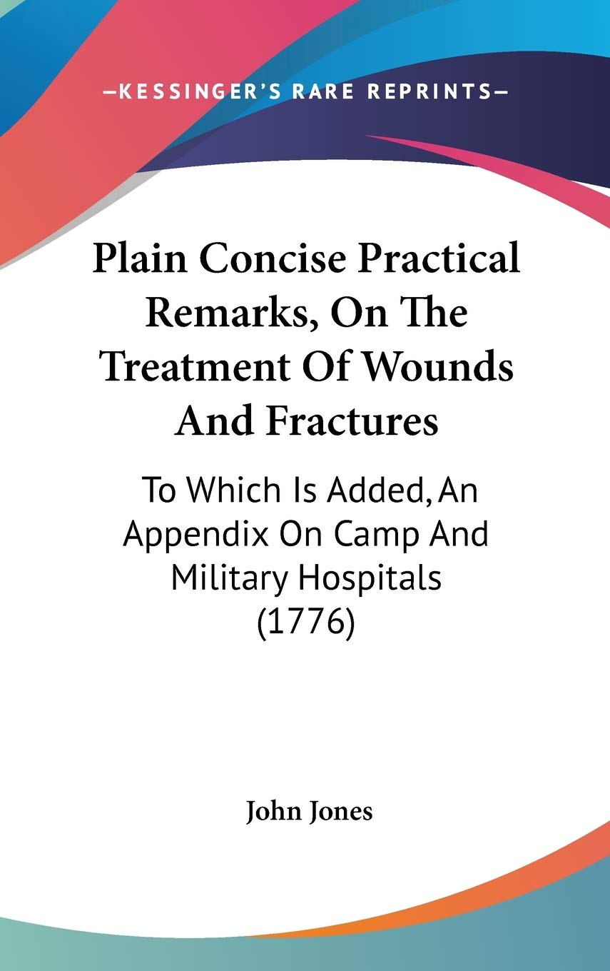Plain Concise Practical Remarks, On The Treatment Of Wounds And Fractures: To Which Is Added, An Appendix On Camp And Military Hospitals (1776) Medicine