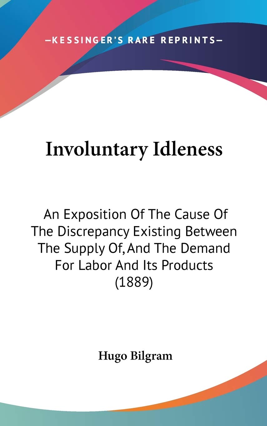 Involuntary Idleness: An Exposition Of The Cause Of The Discrepancy Existing Between The Supply Of, And The Demand For Labor And Its Products (1889) Business, Finance & Career