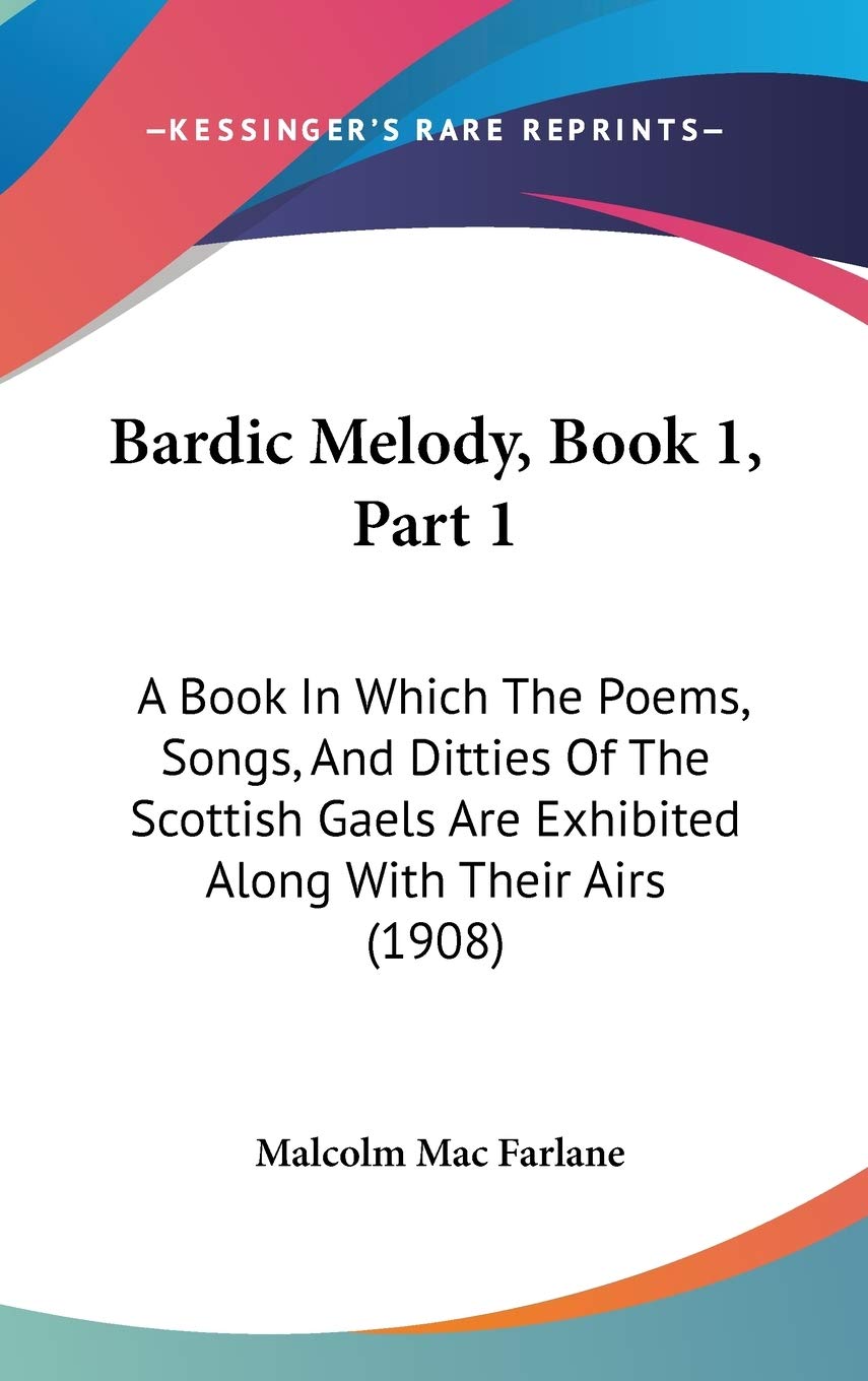 Bardic Melody, Book 1, Part 1: A Book In Which The Poems, Songs, And Ditties Of The Scottish Gaels Are Exhibited Along With Their Airs (1908) Poetry