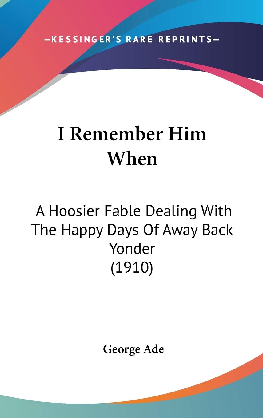 I Remember Him When: A Hoosier Fable Dealing With The Happy Days Of Away Back Yonder (1910) Fairy Tales & Legends