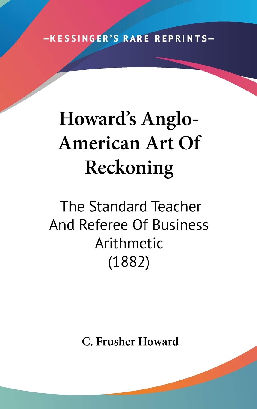 Howard's Anglo-American Art Of Reckoning: The Standard Teacher And Referee Of Business Arithmetic (1882) Politics & Society