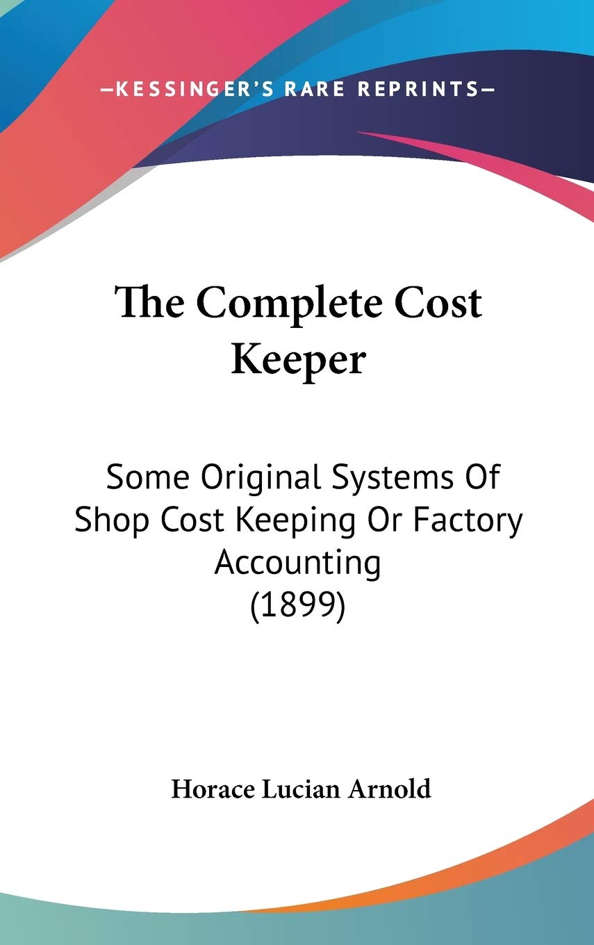 The Complete Cost Keeper: Some Original Systems Of Shop Cost Keeping Or Factory Accounting (1899) Business, Finance & Career