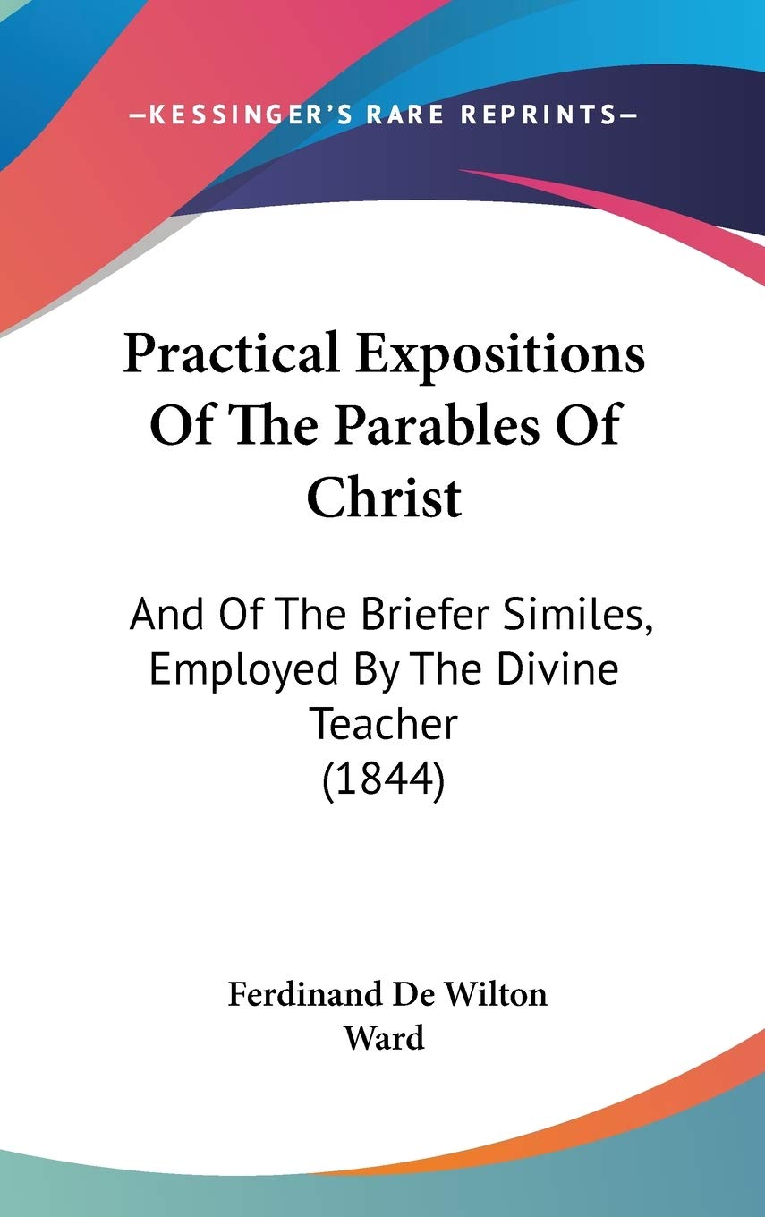 Practical Expositions Of The Parables Of Christ: And Of The Briefer Similes, Employed By The Divine Teacher (1844) Philosophy
