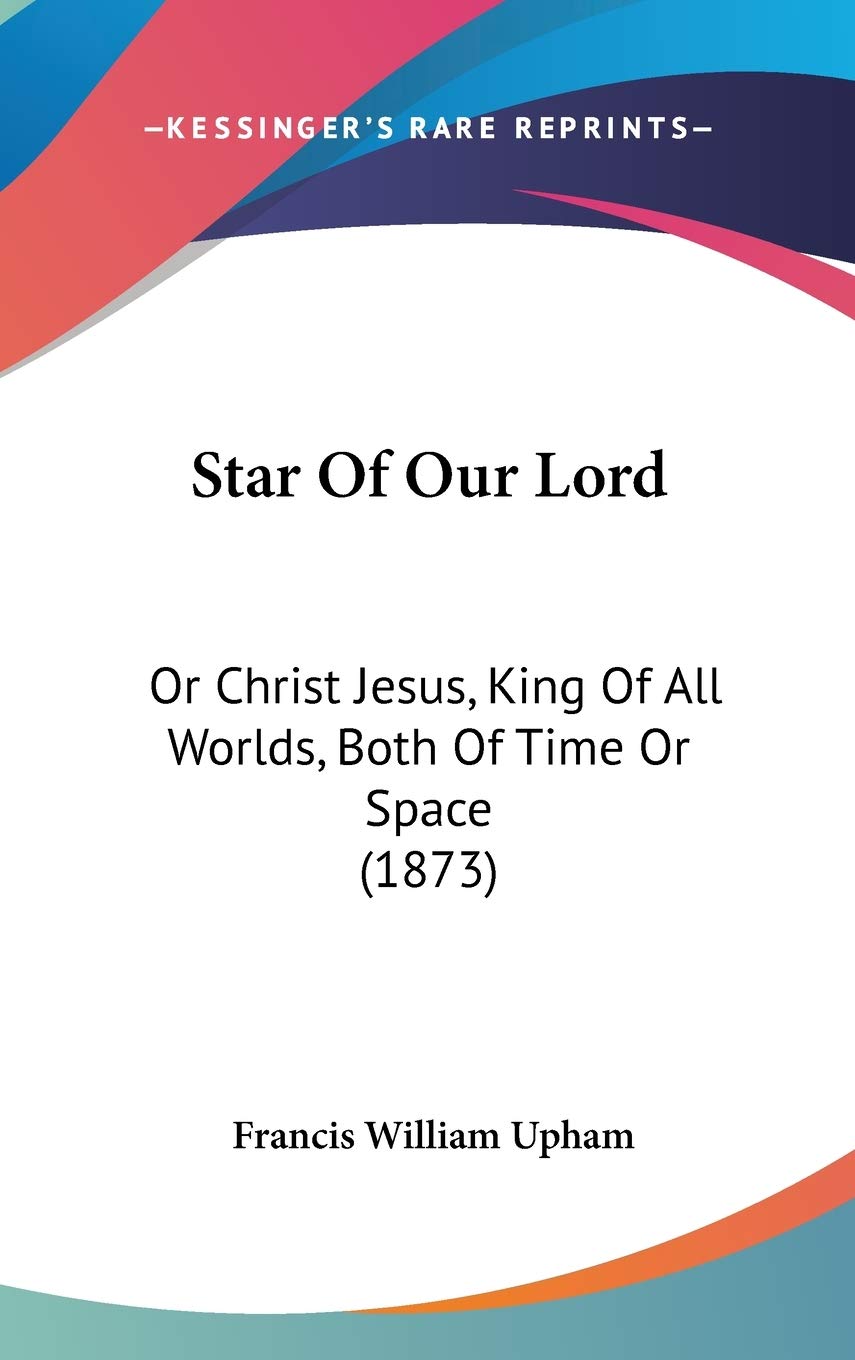 Star Of Our Lord: Or Christ Jesus, King Of All Worlds, Both Of Time Or Space (1873) Philosophy