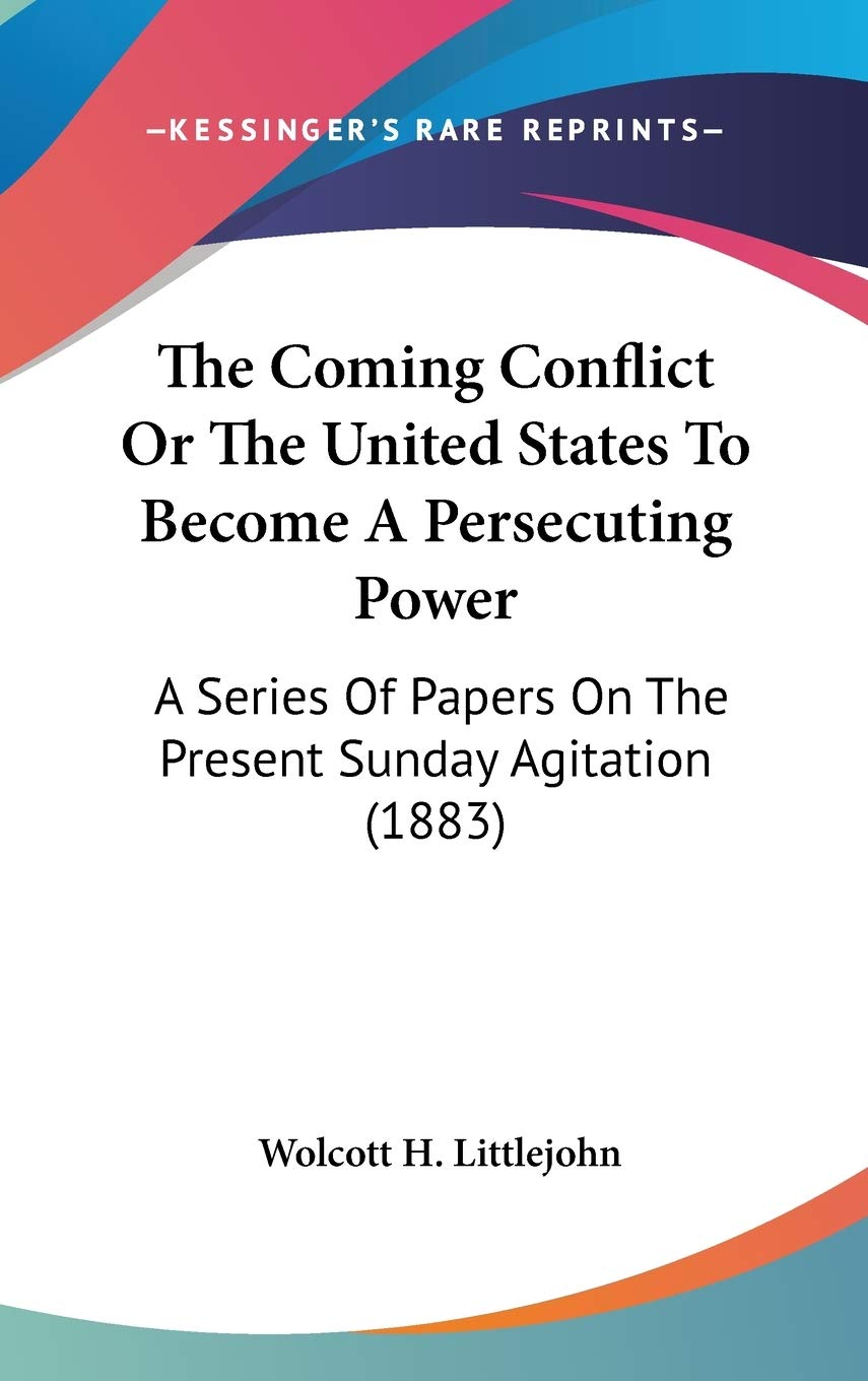 The Coming Conflict Or The United States To Become A Persecuting Power: A Series Of Papers On The Present Sunday Agitation (1883) Social Sciences