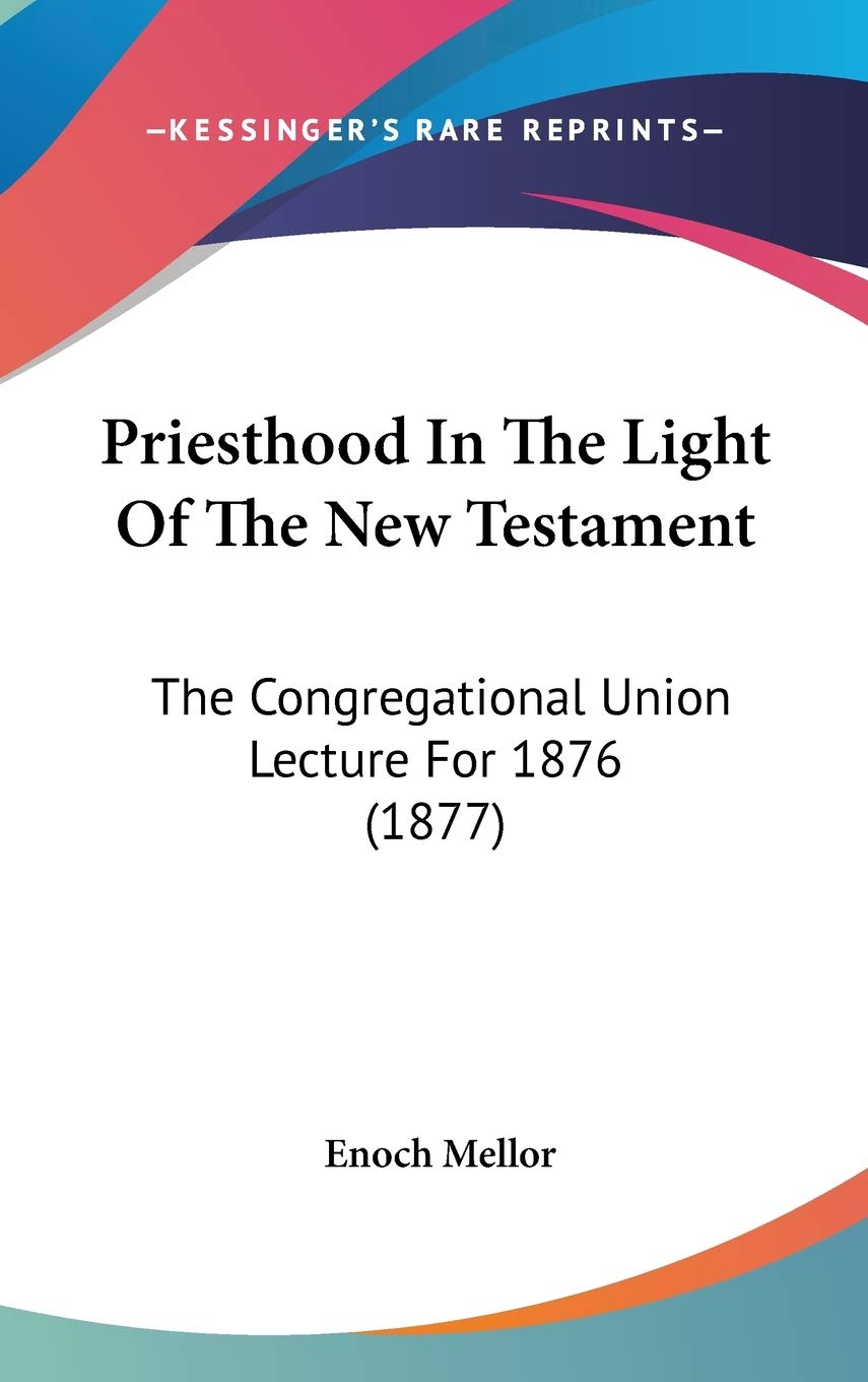 Priesthood In The Light Of The New Testament: The Congregational Union Lecture For 1876 (1877) Religion & Esotericism