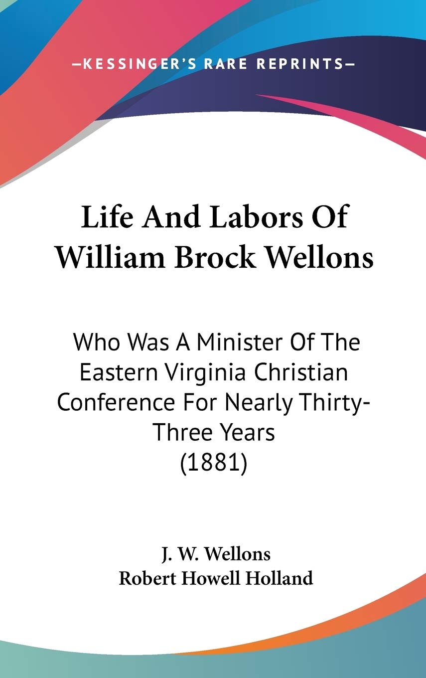 Life And Labors Of William Brock Wellons: Who Was A Minister Of The Eastern Virginia Christian Conference For Nearly Thirty-Three Years (1881) Philosophy