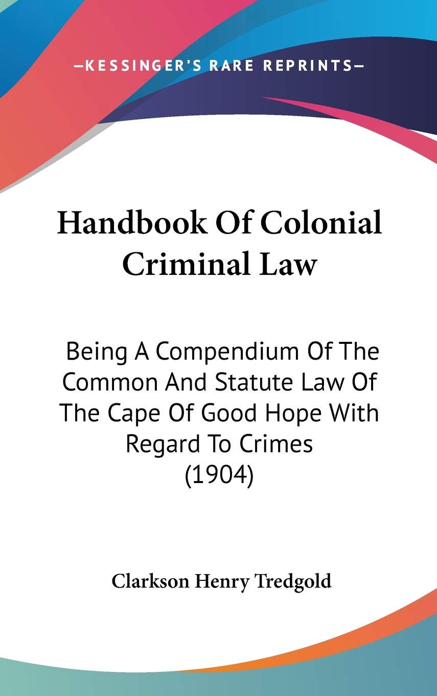Handbook Of Colonial Criminal Law: Being A Compendium Of The Common And Statute Law Of The Cape Of Good Hope With Regard To Crimes (1904) Reference Books