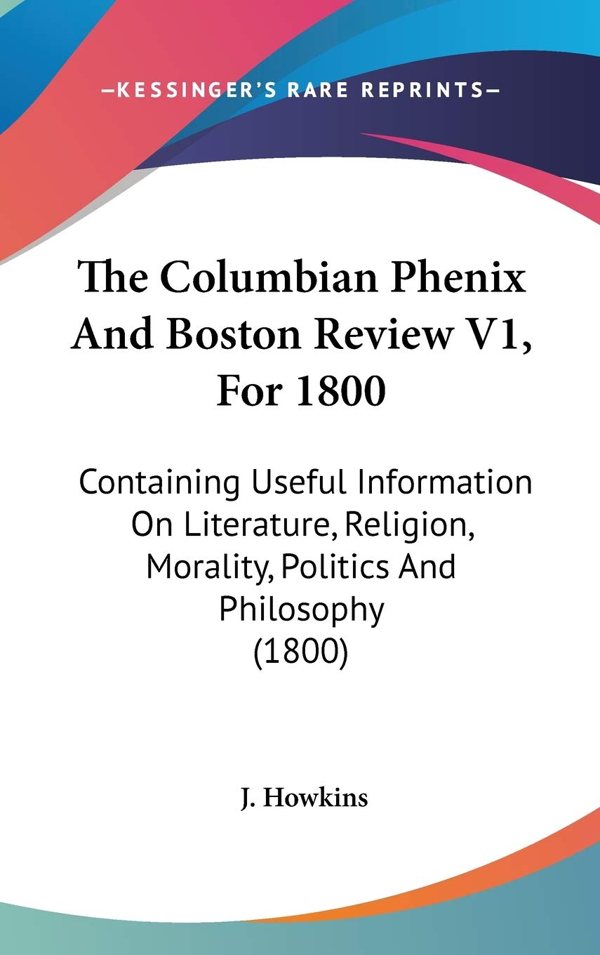 The Columbian Phenix And Boston Review V1, For 1800: Containing Useful Information On Literature, Religion, Morality, Politics And Philosophy (1800) Philosophy