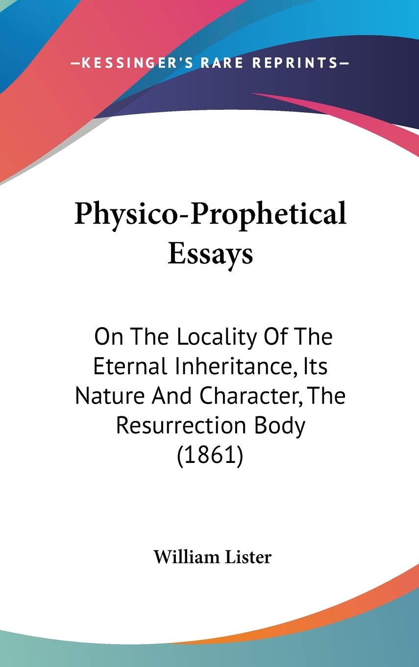 Physico-Prophetical Essays: On The Locality Of The Eternal Inheritance, Its Nature And Character, The Resurrection Body (1861) Philosophy