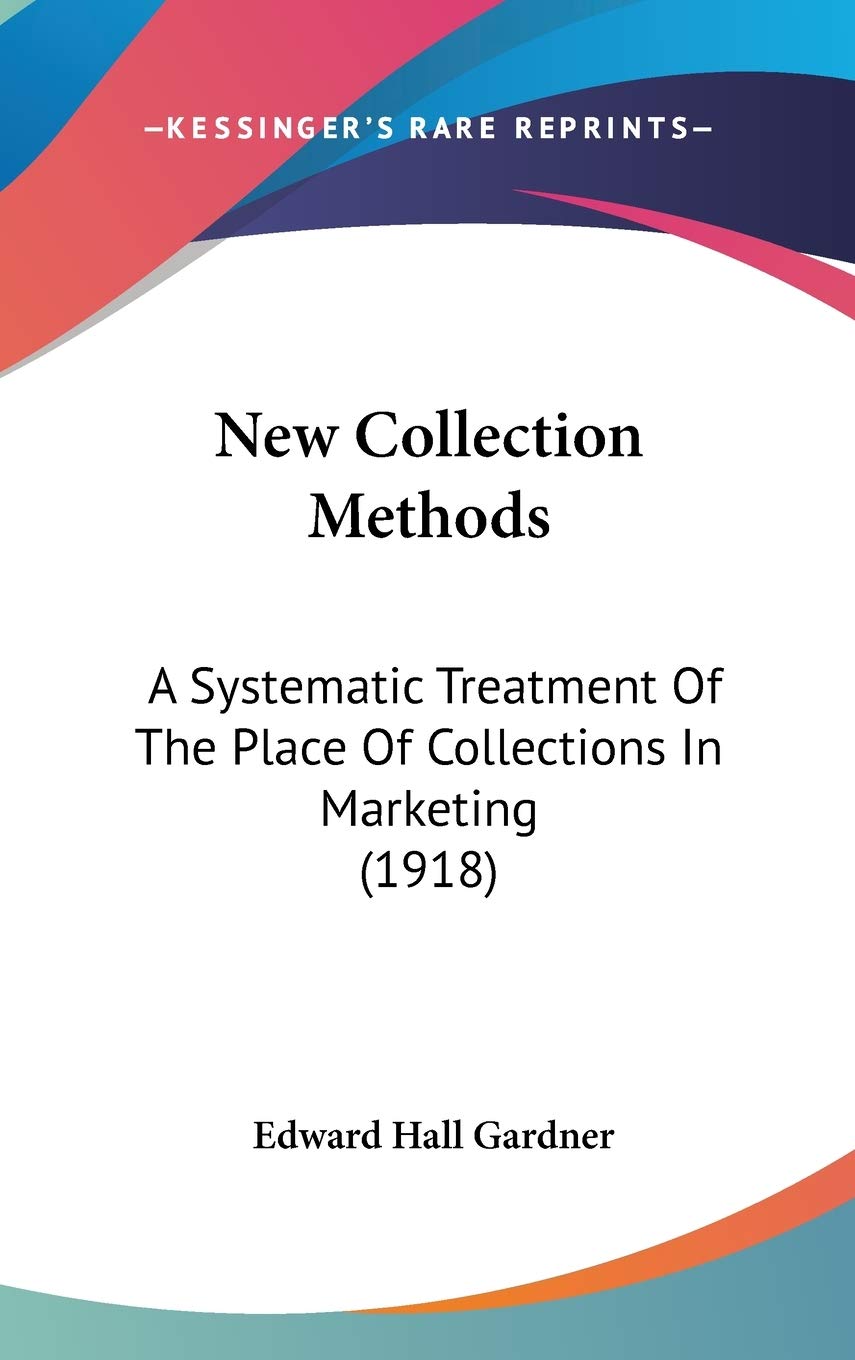 New Collection Methods: A Systematic Treatment Of The Place Of Collections In Marketing (1918) Medicine