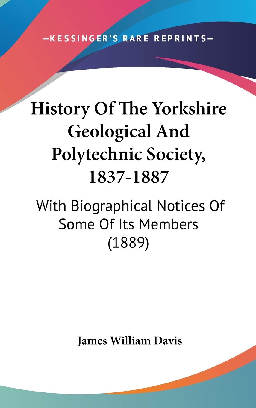 History Of The Yorkshire Geological And Polytechnic Society, 1837-1887: With Biographical Notices Of Some Of Its Members (1889) Art & Literature