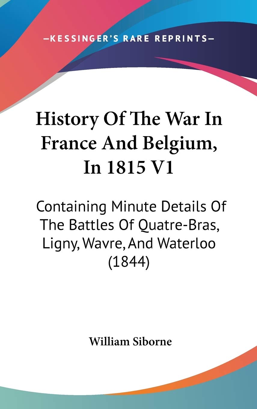 History Of The War In France And Belgium, In 1815 V1: Containing Minute Details Of The Battles Of Quatre-Bras, Ligny, Wavre, And Waterloo (1844) Politics & History
