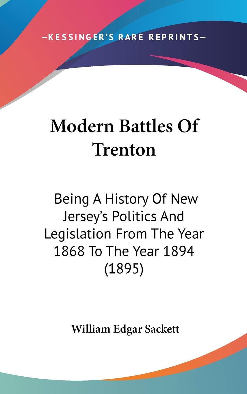 Modern Battles Of Trenton: Being A History Of New Jersey's Politics And Legislation From The Year 1868 To The Year 1894 (1895) Politics & History