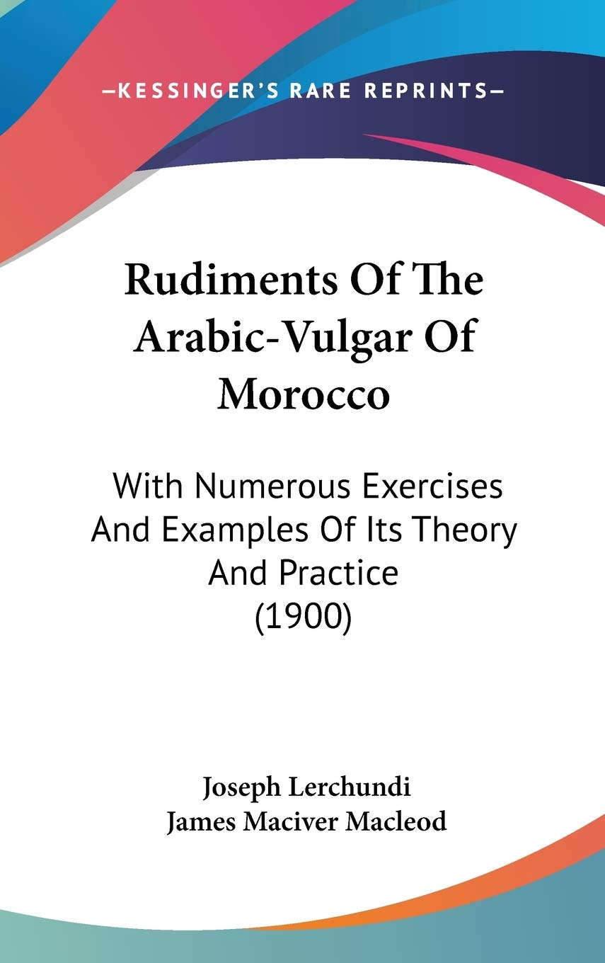 Rudiments Of The Arabic-Vulgar Of Morocco: With Numerous Exercises And Examples Of Its Theory And Practice (1900) Business & Technology
