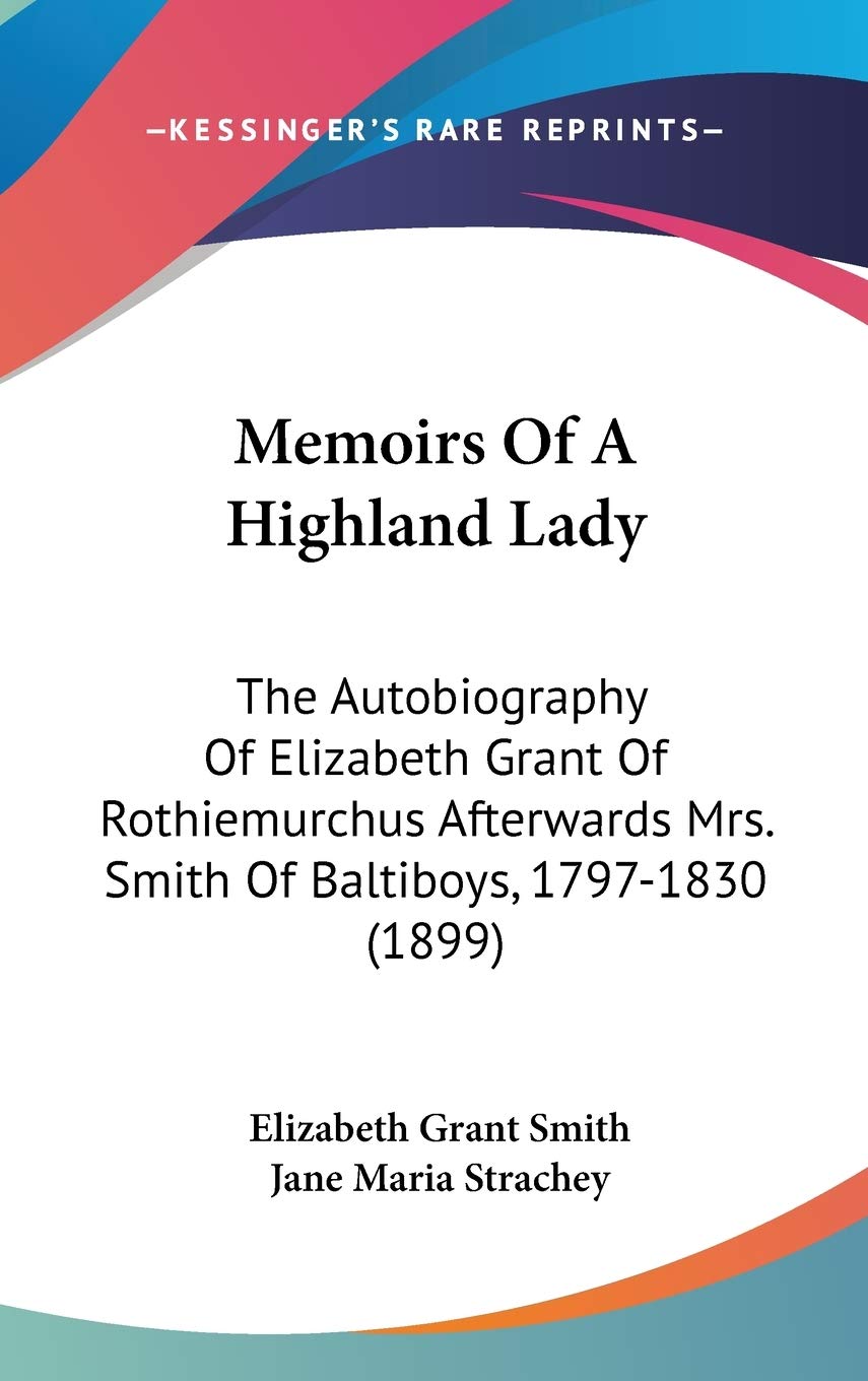 Memoirs Of A Highland Lady: The Autobiography Of Elizabeth Grant Of Rothiemurchus Afterwards Mrs. Smith Of Baltiboys, 1797-1830 (1899) Contemporary literature Books