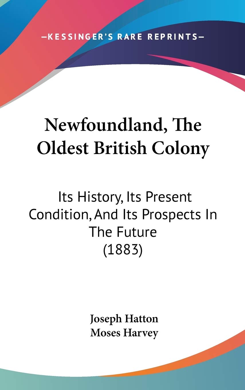 Newfoundland, The Oldest British Colony: Its History, Its Present Condition, And Its Prospects In The Future (1883) Politics & History