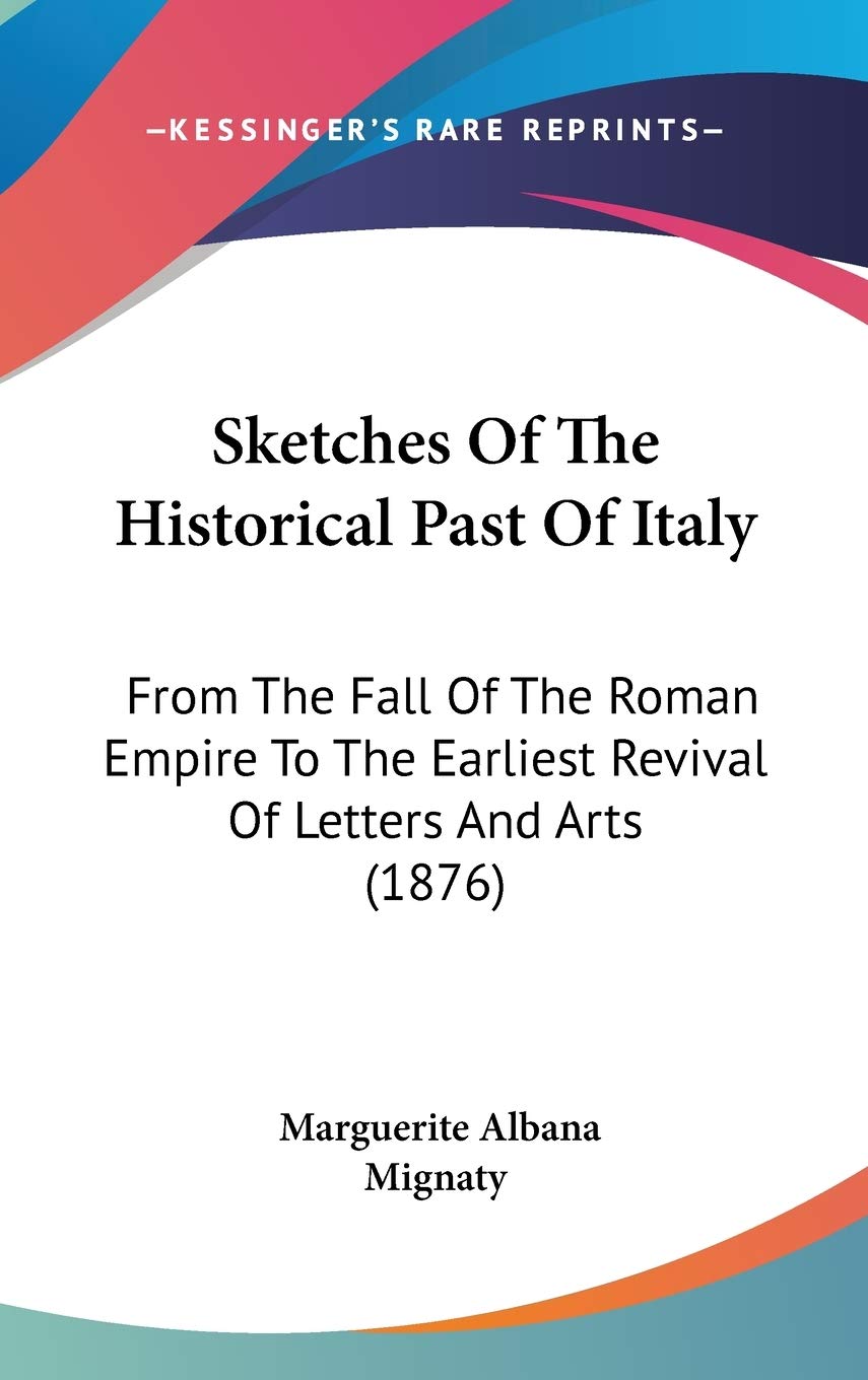 Sketches Of The Historical Past Of Italy: From The Fall Of The Roman Empire To The Earliest Revival Of Letters And Arts (1876) Essays & Short Stories