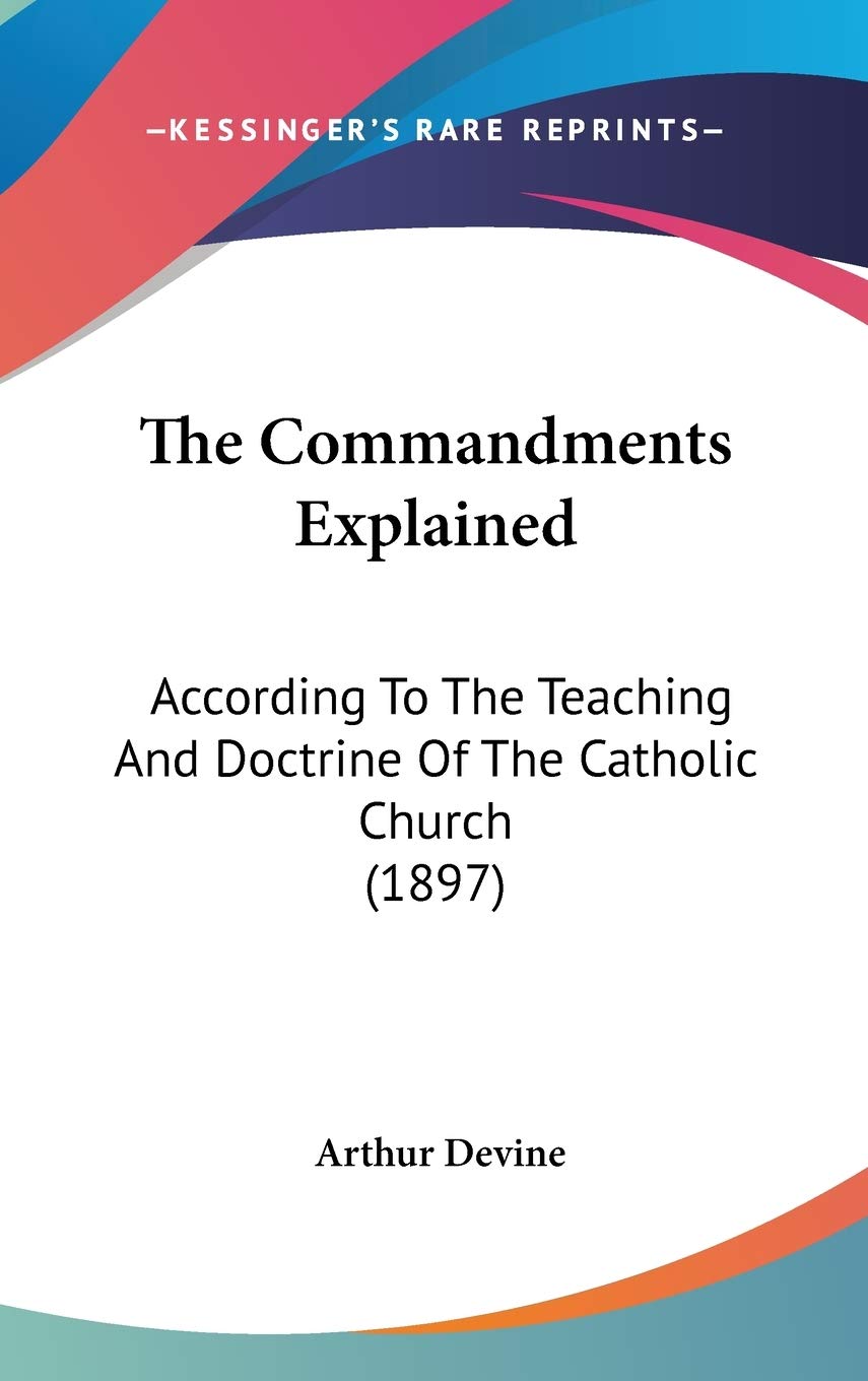 The Commandments Explained: According To The Teaching And Doctrine Of The Catholic Church (1897) Philosophy