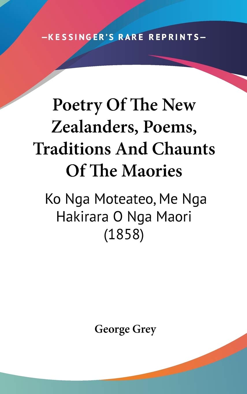 Poetry Of The New Zealanders, Poems, Traditions And Chaunts Of The Maories: Ko Nga Moteateo, Me Nga Hakirara O Nga Maori (1858) Poetry