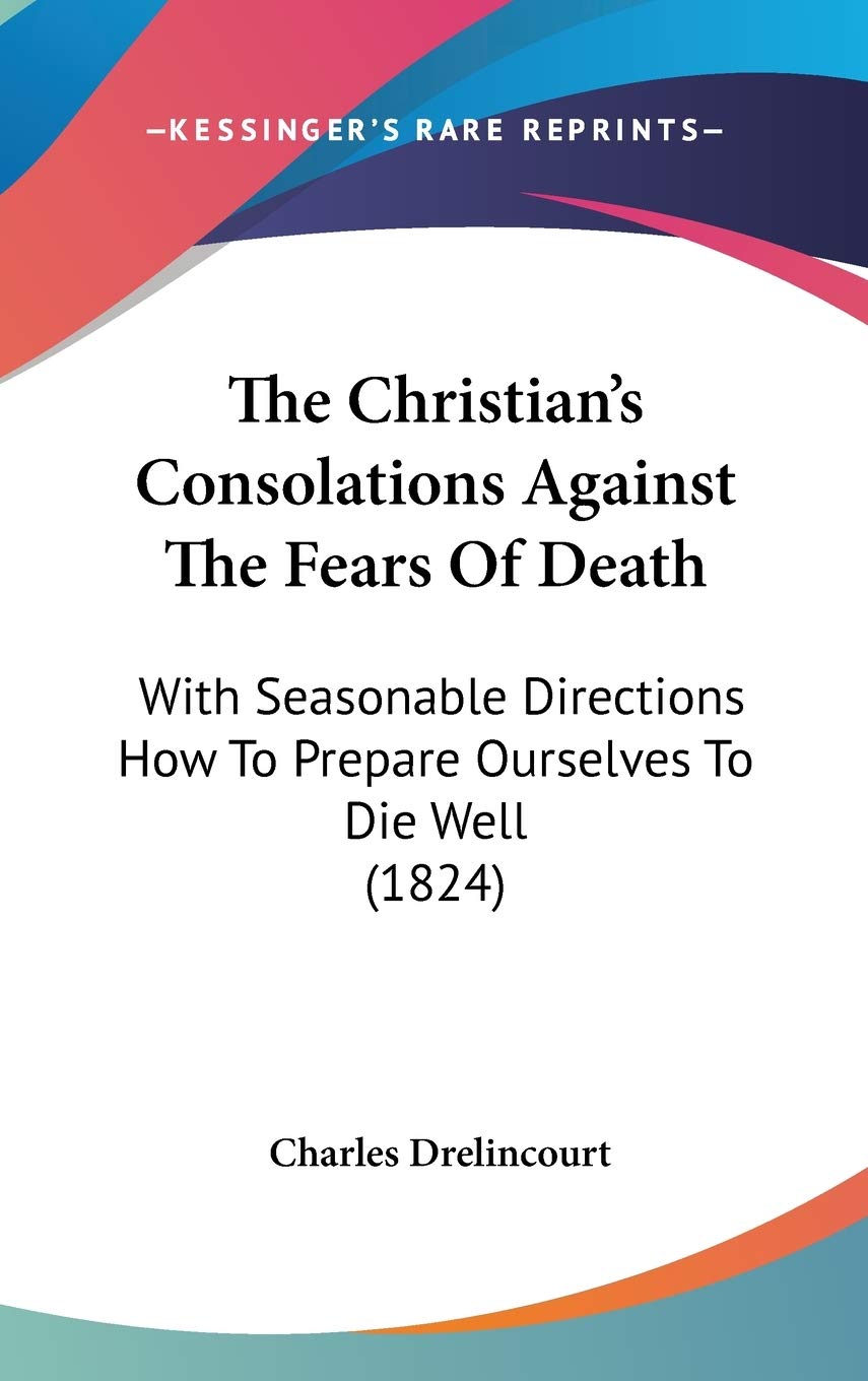 The Christian's Consolations Against The Fears Of Death: With Seasonable Directions How To Prepare Ourselves To Die Well (1824) Philosophy