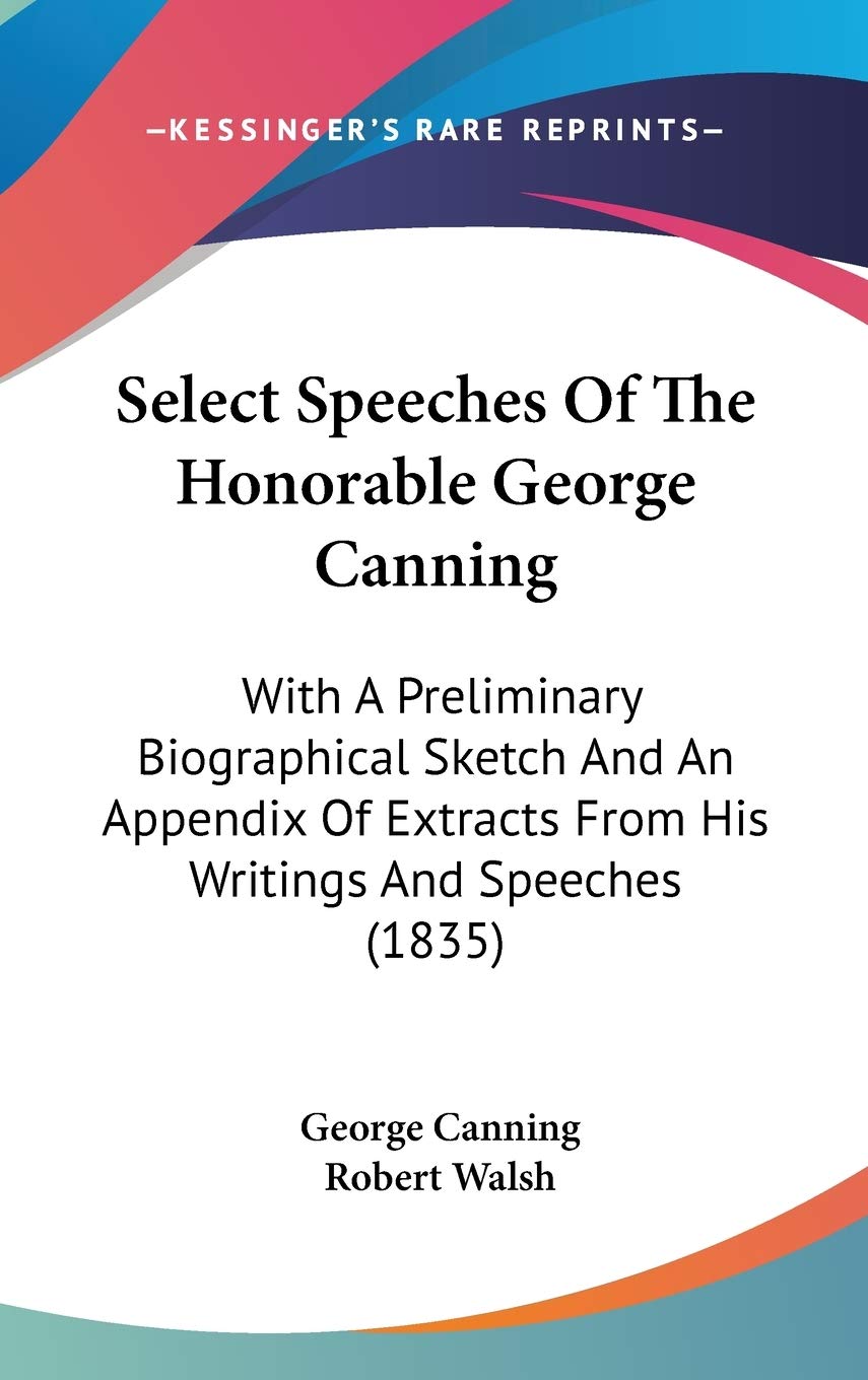 Select Speeches Of The Honorable George Canning: With A Preliminary Biographical Sketch And An Appendix Of Extracts From His Writings And Speeches (1835) Art & Literature