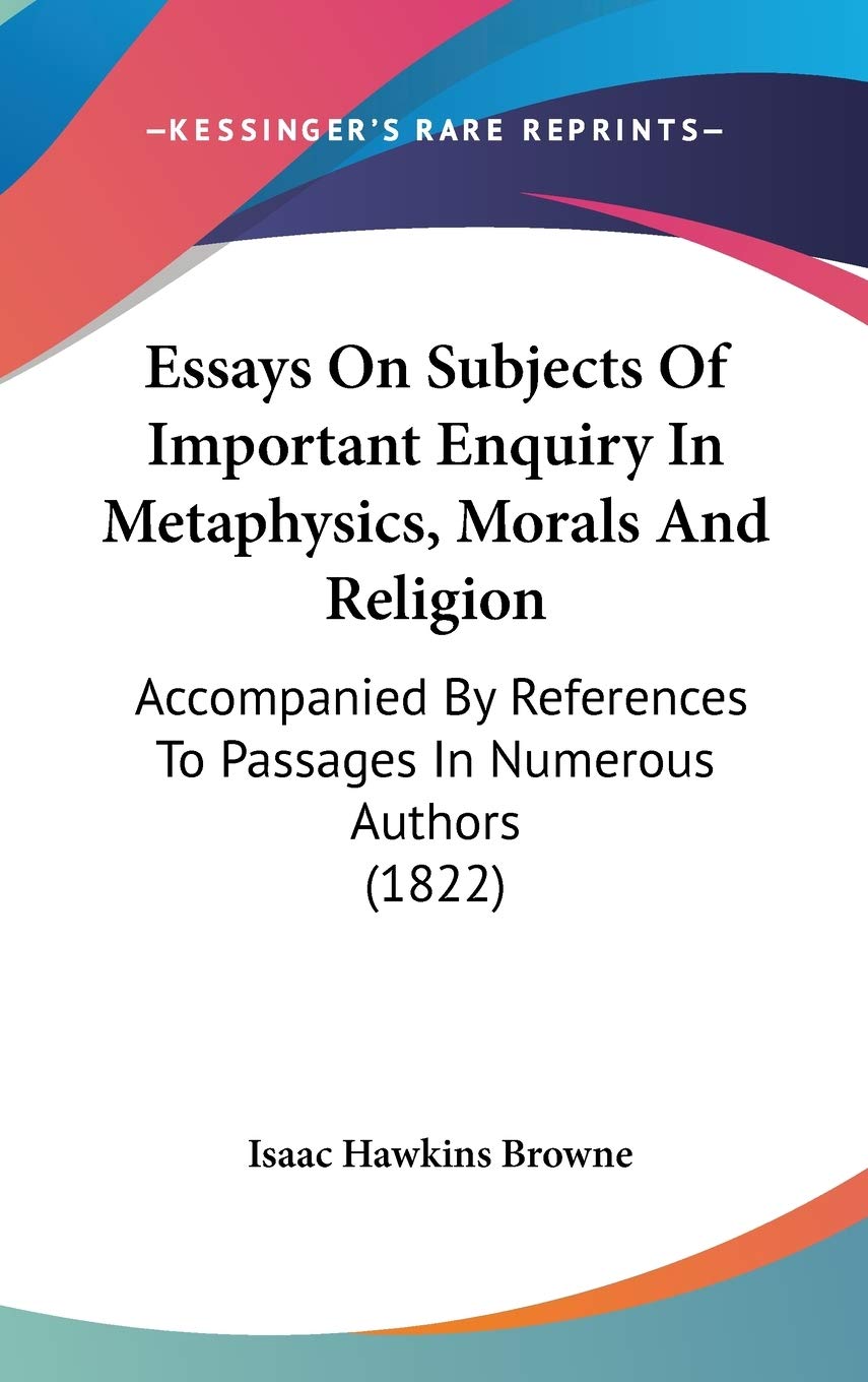 Essays On Subjects Of Important Enquiry In Metaphysics, Morals And Religion: Accompanied By References To Passages In Numerous Authors (1822) Philosophy
