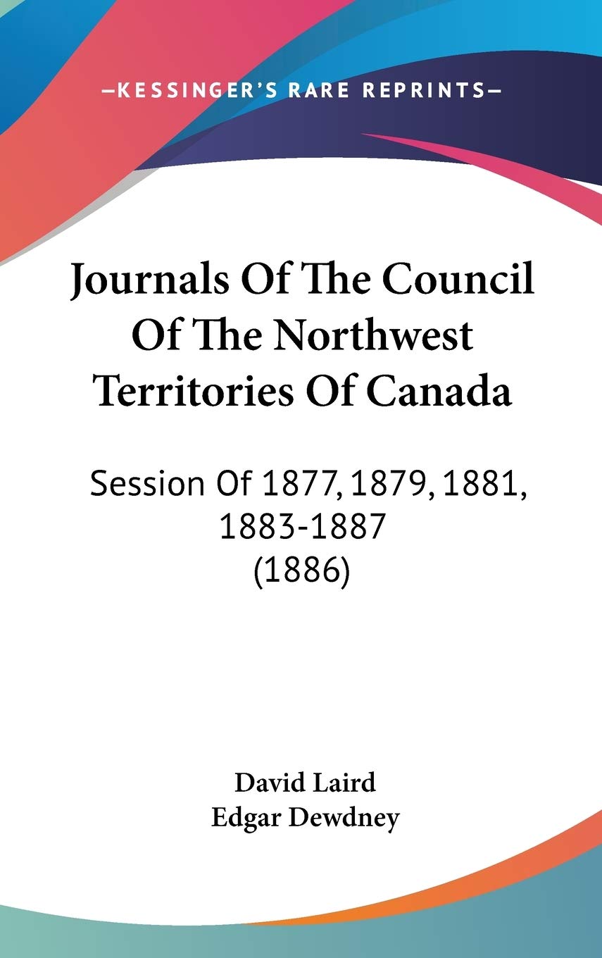 Journals Of The Council Of The Northwest Territories Of Canada: Session Of 1877, 1879, 1881, 1883-1887 (1886) Essays & Short Stories