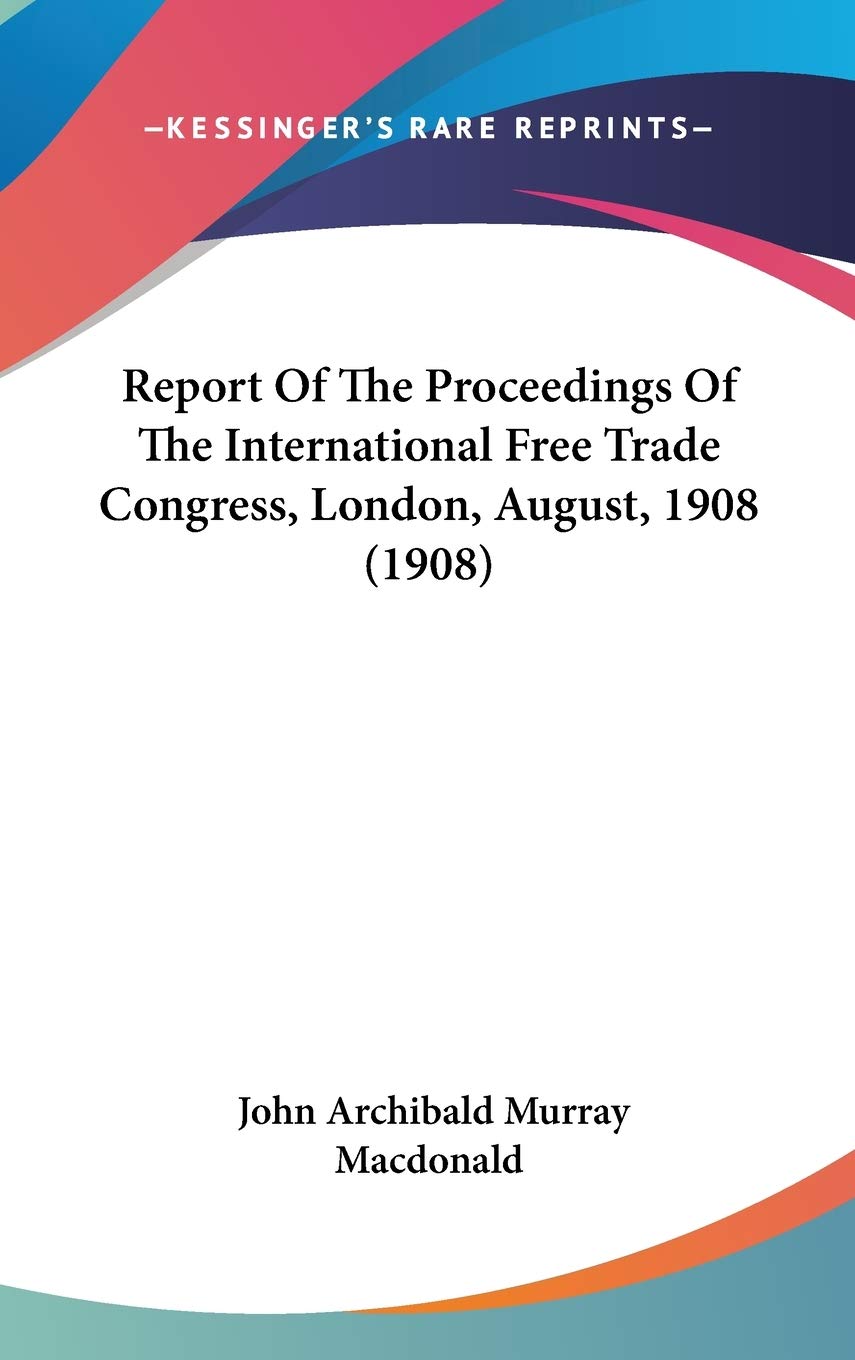 Report Of The Proceedings Of The International Free Trade Congress, London, August, 1908 (1908) Law