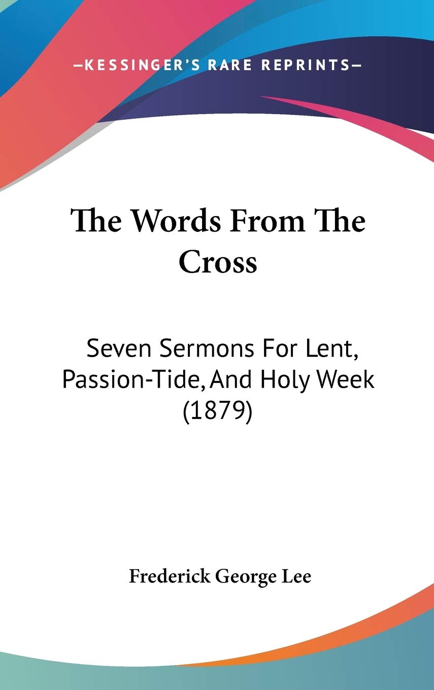 The Words From The Cross: Seven Sermons For Lent, Passion-Tide, And Holy Week (1879) Religion & Esotericism