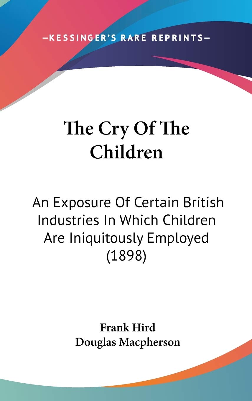 The Cry Of The Children: An Exposure Of Certain British Industries In Which Children Are Iniquitously Employed (1898) Politics & History