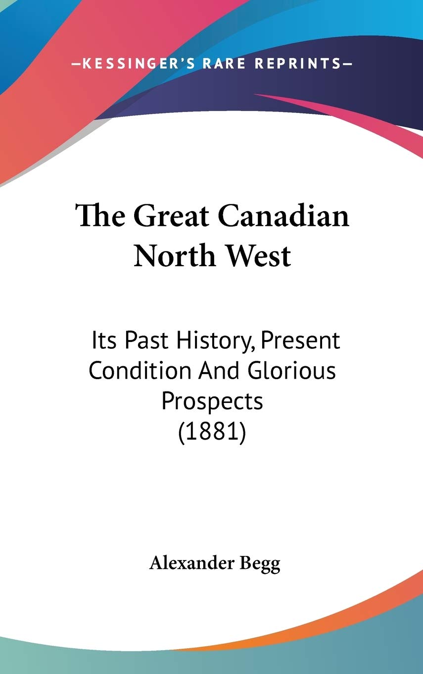 The Great Canadian North West: Its Past History, Present Condition And Glorious Prospects (1881) Politics & History