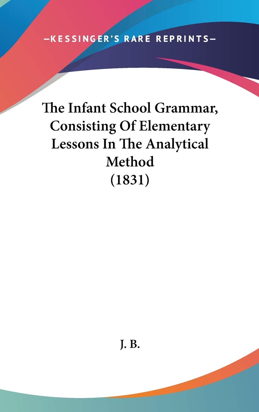 The Infant School Grammar, Consisting Of Elementary Lessons In The Analytical Method (1831) Social Sciences