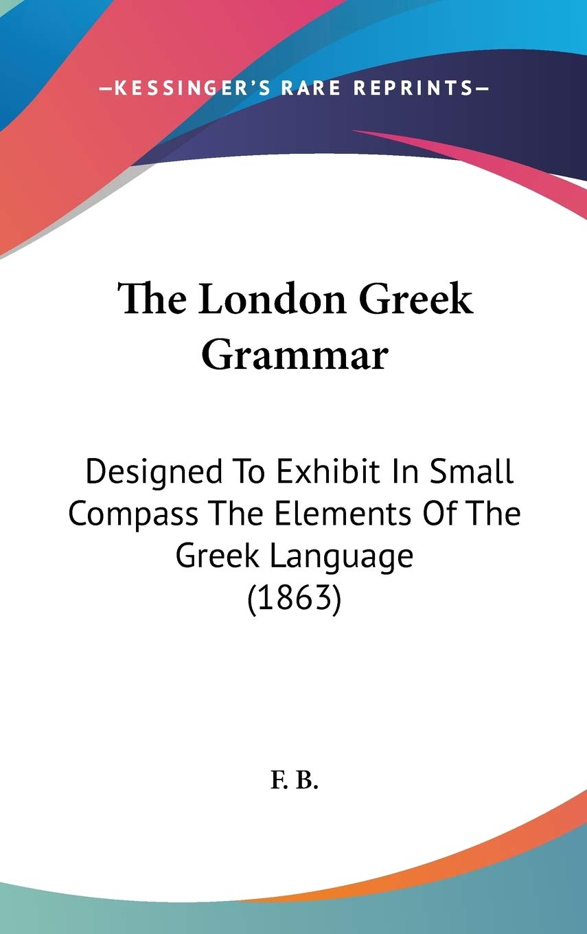 The London Greek Grammar: Designed To Exhibit In Small Compass The Elements Of The Greek Language (1863) Social Sciences