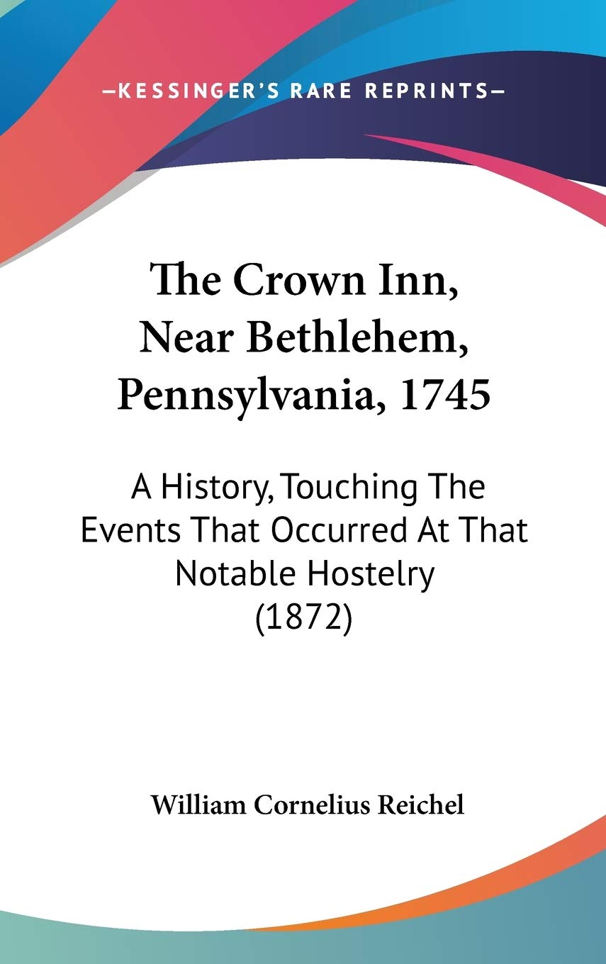 The Crown Inn, Near Bethlehem, Pennsylvania, 1745: A History, Touching The Events That Occurred At That Notable Hostelry (1872) Politics & History