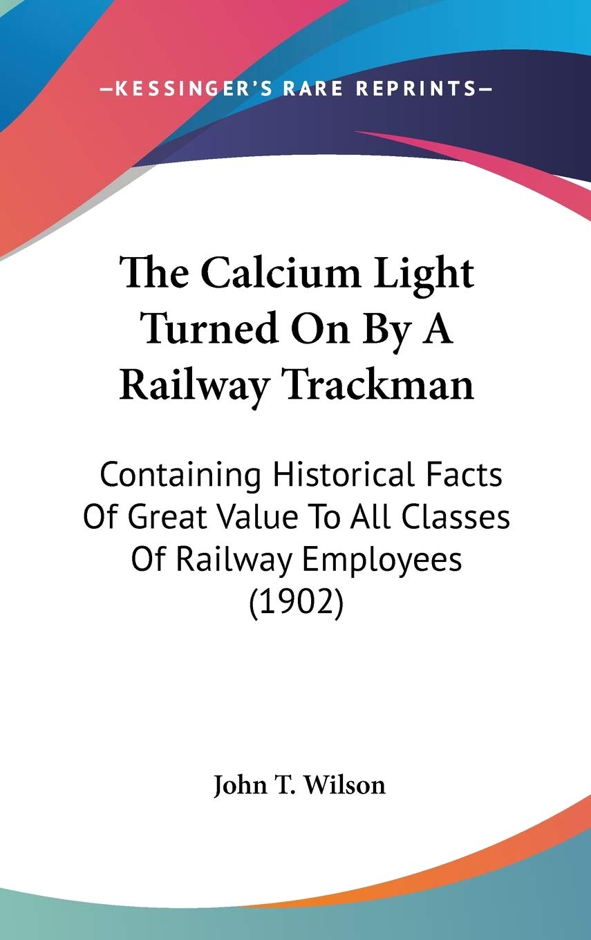 The Calcium Light Turned On By A Railway Trackman: Containing Historical Facts Of Great Value To All Classes Of Railway Employees (1902) Contemporary literature