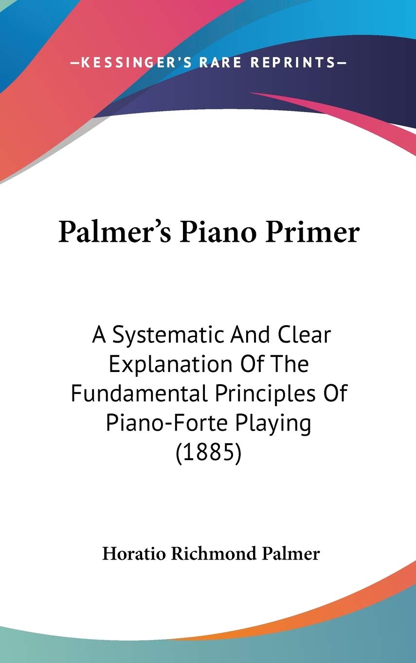 Palmer's Piano Primer: A Systematic And Clear Explanation Of The Fundamental Principles Of Piano-Forte Playing (1885) Business & Technology