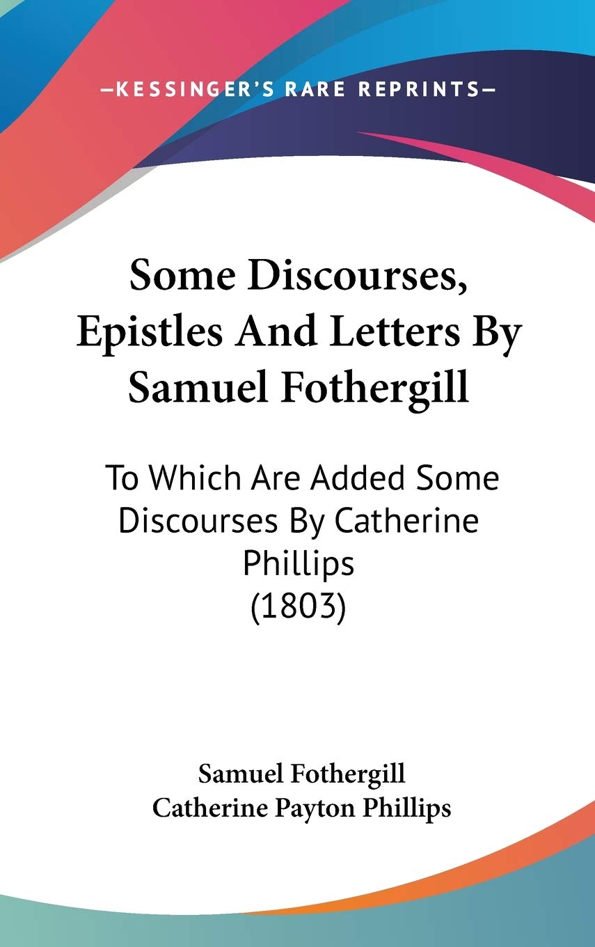 Some Discourses, Epistles And Letters By Samuel Fothergill: To Which Are Added Some Discourses By Catherine Phillips (1803) Essays & Short Stories