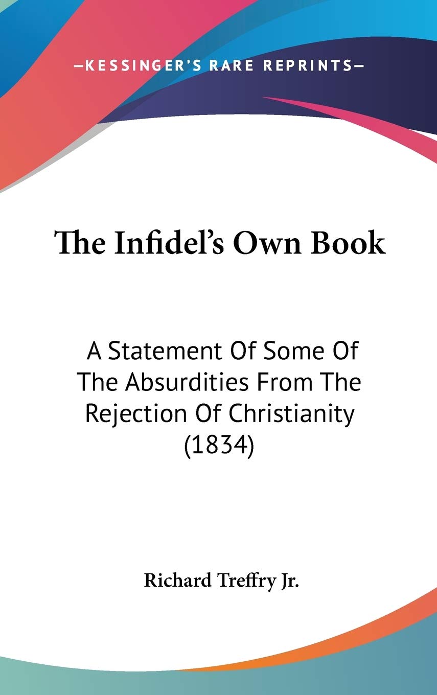 The Infidel's Own Book: A Statement Of Some Of The Absurdities From The Rejection Of Christianity (1834) Philosophy